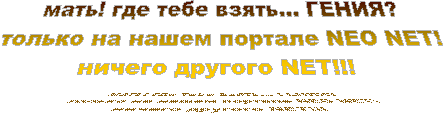 мать! где тебе взять... ГЕНИЯ?
только на нашем портале NEO NET!
ничего другого NET!!! 
  

