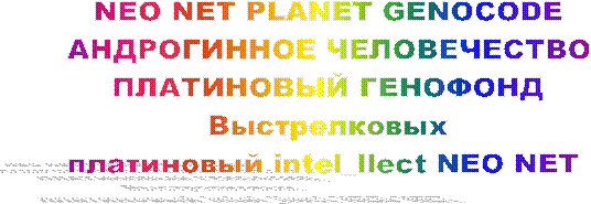 NEO NET PLANET GENOCODE
АНДРОГИННОЕ ЧЕЛОВЕЧЕСТВО
ПЛАТИНОВЫЙ ГЕНОФОНД
Выстрелковых
платиновый intel_llect NEO NET 
 